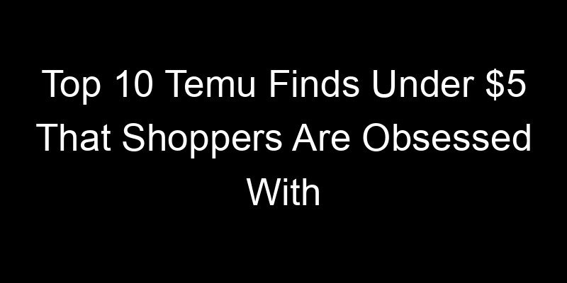 You are currently viewing Top 10 Temu Finds Under $5 That Shoppers Are Obsessed With