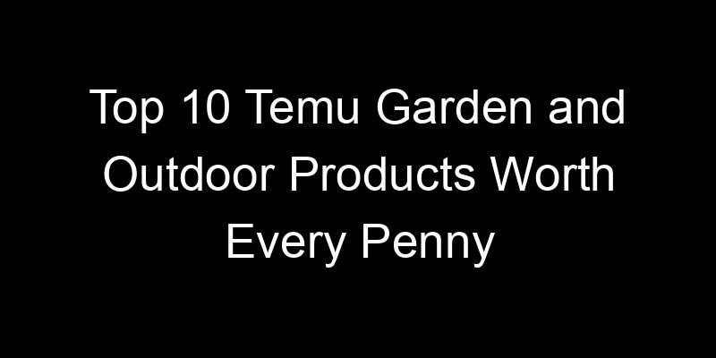 You are currently viewing Top 10 Temu Garden and Outdoor Products Worth Every Penny