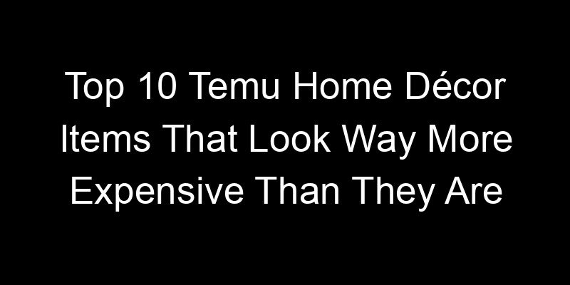 You are currently viewing Top 10 Temu Home Décor Items That Look Way More Expensive Than They Are