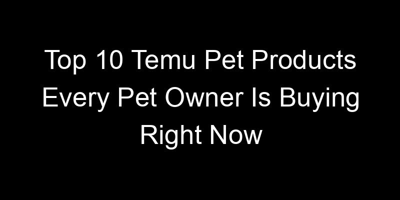 You are currently viewing Top 10 Temu Pet Products Every Pet Owner Is Buying Right Now