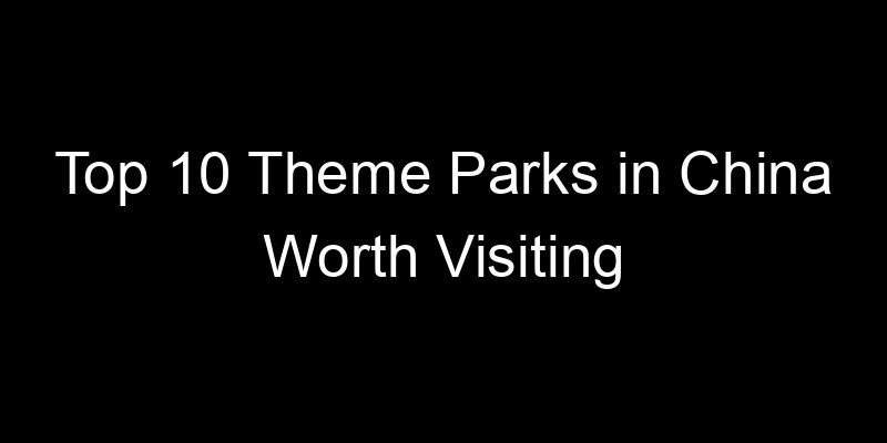 You are currently viewing Top 10 Theme Parks in China Worth Visiting