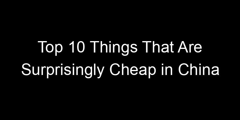 You are currently viewing Top 10 Things That Are Surprisingly Cheap in China