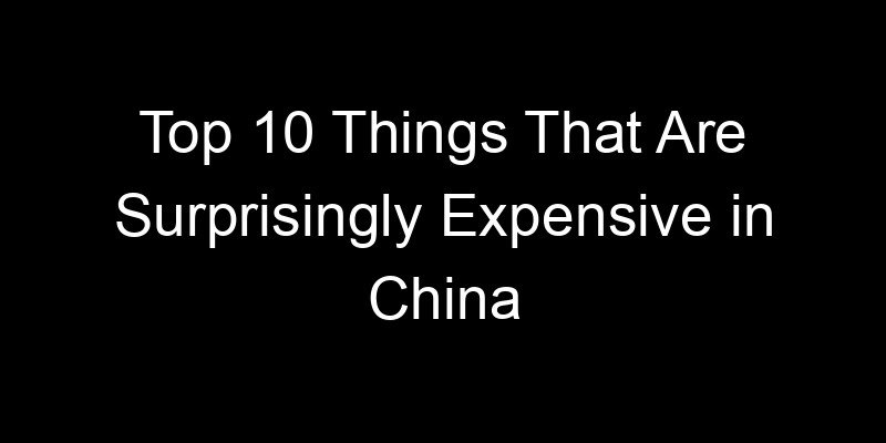You are currently viewing Top 10 Things That Are Surprisingly Expensive in China