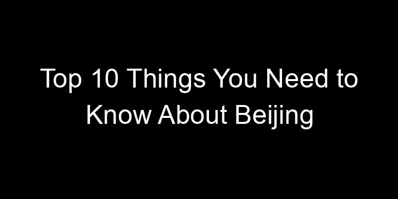 You are currently viewing Top 10 Things You Need to Know About Beijing