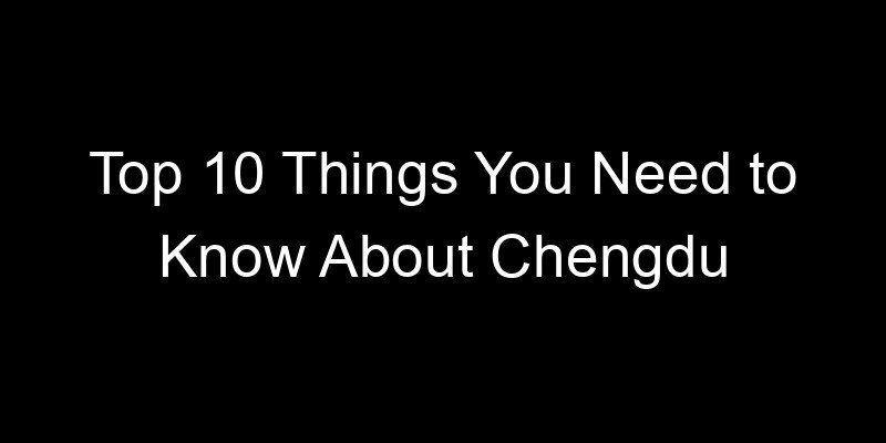 You are currently viewing Top 10 Things You Need to Know About Chengdu