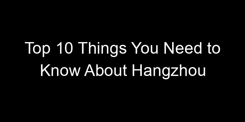 You are currently viewing Top 10 Things You Need to Know About Hangzhou