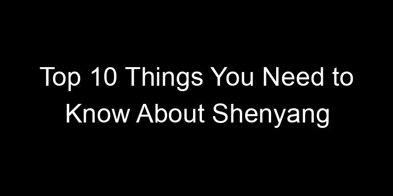 You are currently viewing Top 10 Things You Need to Know About Shenyang