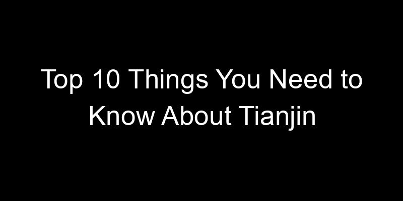 You are currently viewing Top 10 Things You Need to Know About Tianjin