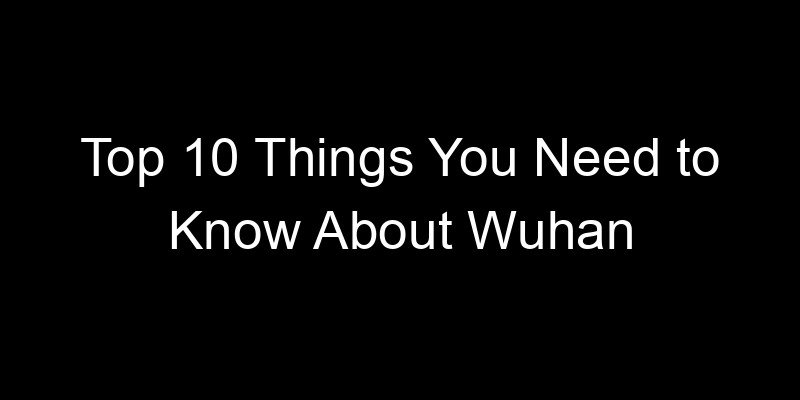 You are currently viewing Top 10 Things You Need to Know About Wuhan