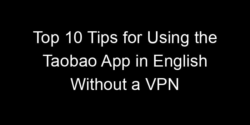 You are currently viewing Top 10 Tips for Using the Taobao App in English Without a VPN