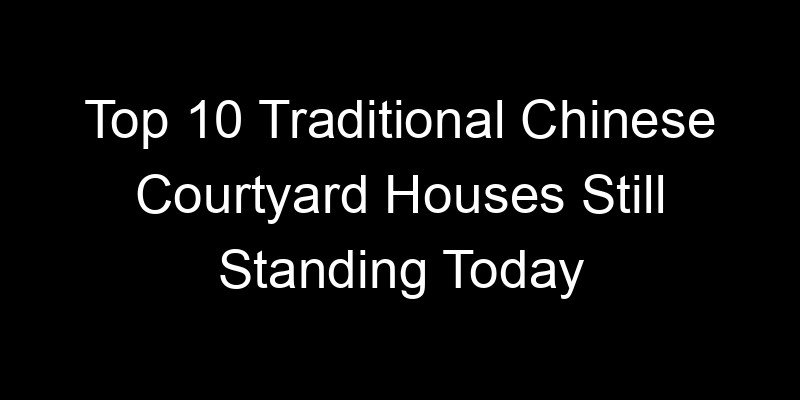 You are currently viewing Top 10 Traditional Chinese Courtyard Houses Still Standing Today
