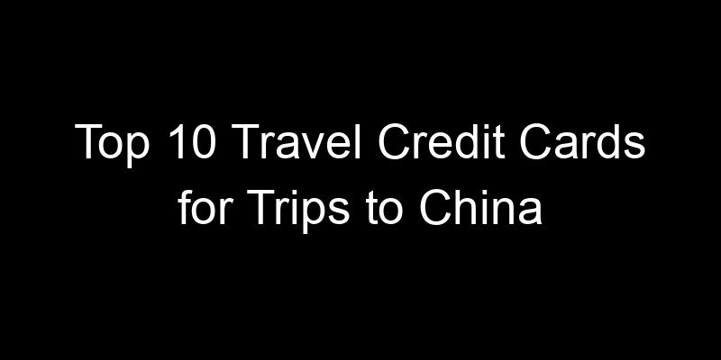 Read more about the article Top 10 Travel Credit Cards for Trips to China