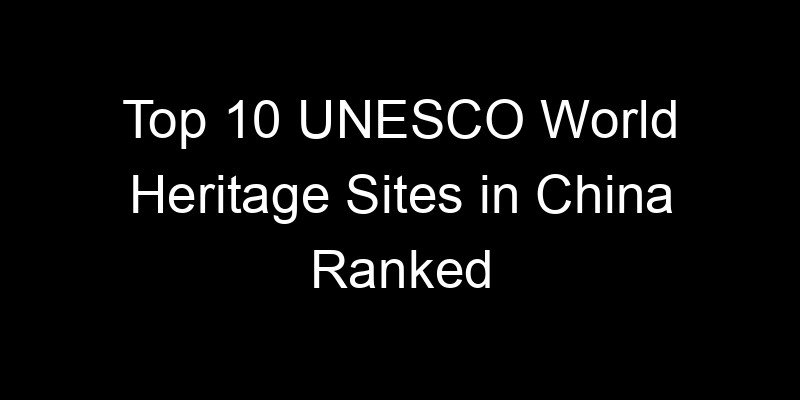 You are currently viewing Top 10 UNESCO World Heritage Sites in China Ranked
