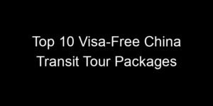 Read more about the article Top 10 Visa-Free China Transit Tour Packages