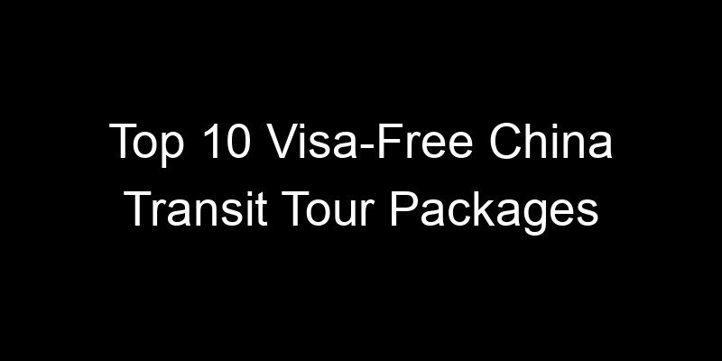 Read more about the article Top 10 Visa-Free China Transit Tour Packages