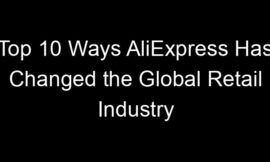 Top 10 Ways AliExpress Has Changed the Global Retail Industry