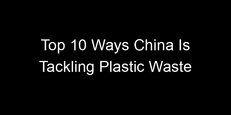 You are currently viewing Top 10 Ways China Is Tackling Plastic Waste