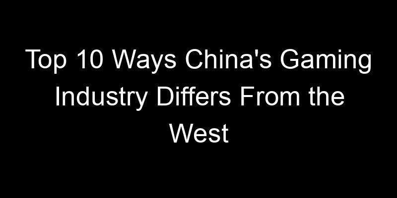 You are currently viewing Top 10 Ways China’s Gaming Industry Differs From the West