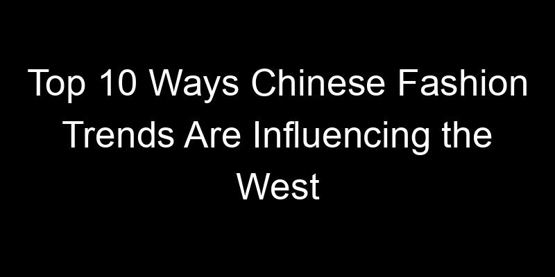 You are currently viewing Top 10 Ways Chinese Fashion Trends Are Influencing the West
