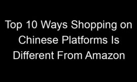 Top 10 Ways Shopping on Chinese Platforms Is Different From Amazon