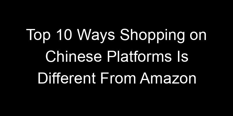 You are currently viewing Top 10 Ways Shopping on Chinese Platforms Is Different From Amazon