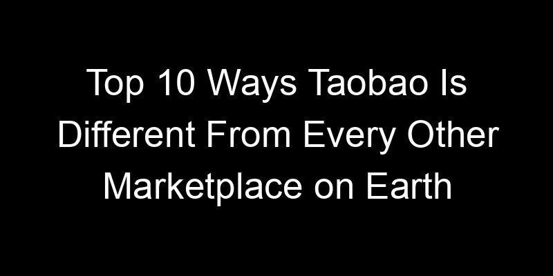 You are currently viewing Top 10 Ways Taobao Is Different From Every Other Marketplace on Earth