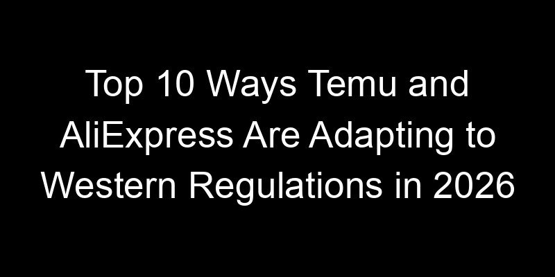 You are currently viewing Top 10 Ways Temu and AliExpress Are Adapting to Western Regulations in 2026