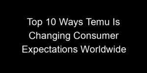 Read more about the article Top 10 Ways Temu Is Changing Consumer Expectations Worldwide