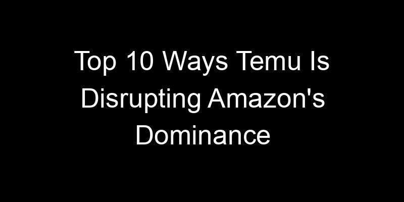 You are currently viewing Top 10 Ways Temu Is Disrupting Amazon’s Dominance