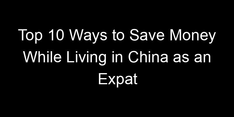 Read more about the article Top 10 Ways to Save Money While Living in China as an Expat