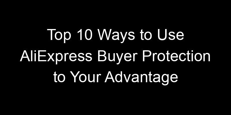 You are currently viewing Top 10 Ways to Use AliExpress Buyer Protection to Your Advantage