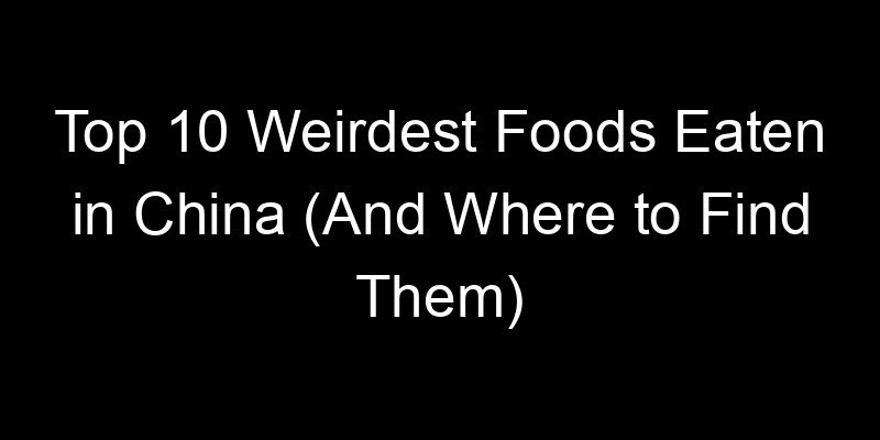 You are currently viewing Top 10 Weirdest Foods Eaten in China (And Where to Find Them)