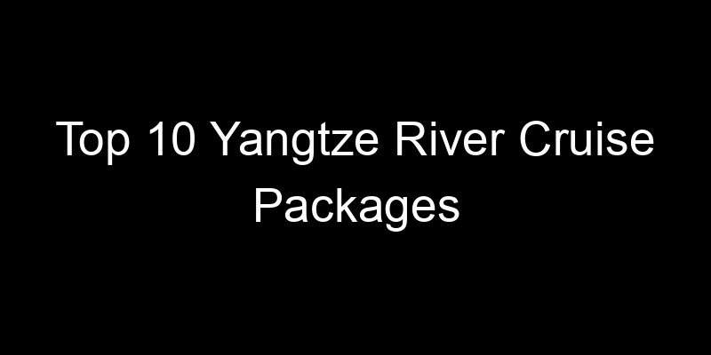 Read more about the article Top 10 Yangtze River Cruise Packages