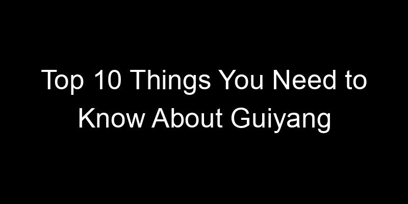 You are currently viewing Top 10 Things You Need to Know About Guiyang