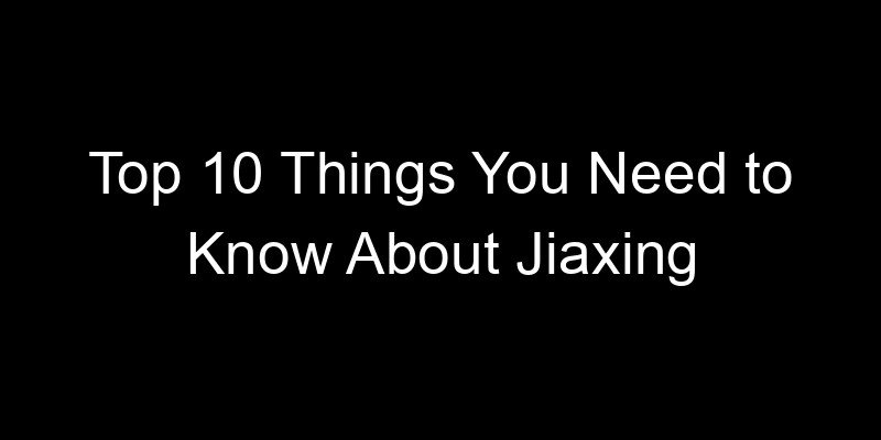 You are currently viewing Top 10 Things You Need to Know About Jiaxing