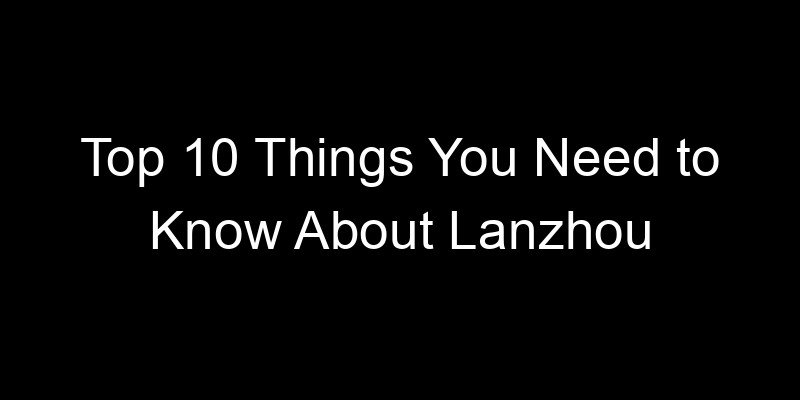 You are currently viewing Top 10 Things You Need to Know About Lanzhou