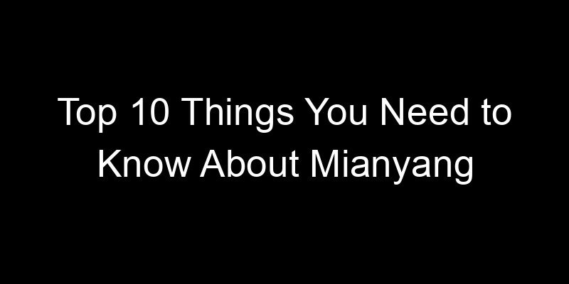 You are currently viewing Top 10 Things You Need to Know About Mianyang