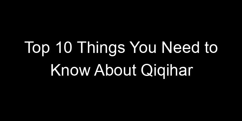 You are currently viewing Top 10 Things You Need to Know About Qiqihar