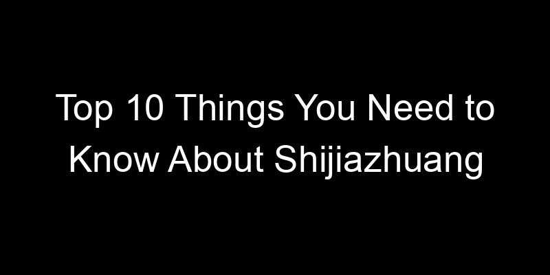 You are currently viewing Top 10 Things You Need to Know About Shijiazhuang