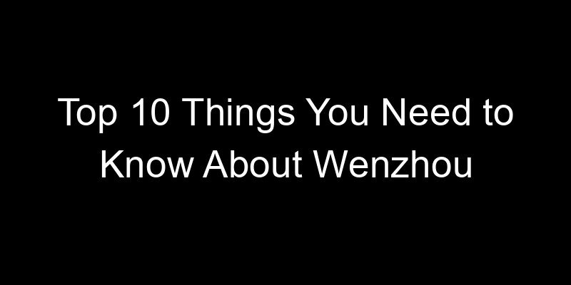 You are currently viewing Top 10 Things You Need to Know About Wenzhou