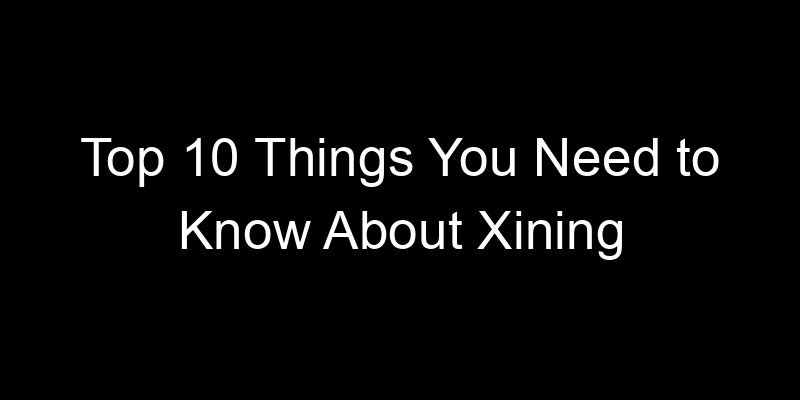 You are currently viewing Top 10 Things You Need to Know About Xining