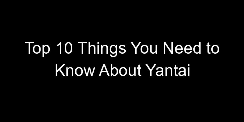 You are currently viewing Top 10 Things You Need to Know About Yantai