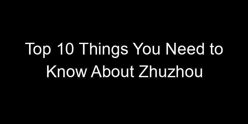 You are currently viewing Top 10 Things You Need to Know About Zhuzhou